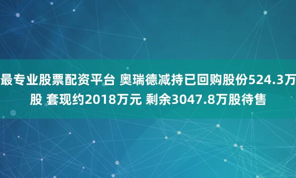 最专业股票配资平台 奥瑞德减持已回购股份524.3万股 套现约2018万元 剩余3047.8万股待售