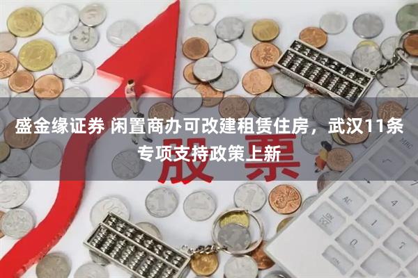 盛金缘证券 闲置商办可改建租赁住房，武汉11条专项支持政策上新