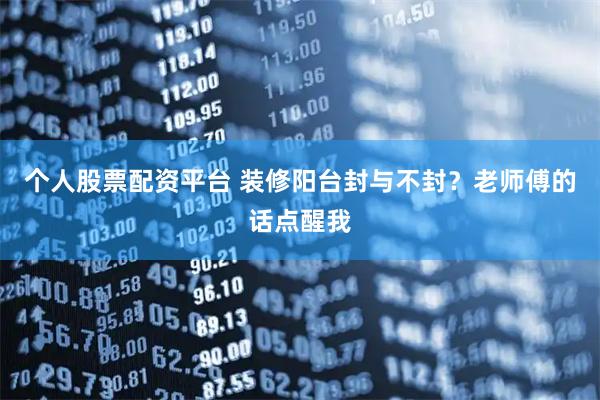 个人股票配资平台 装修阳台封与不封？老师傅的话点醒我