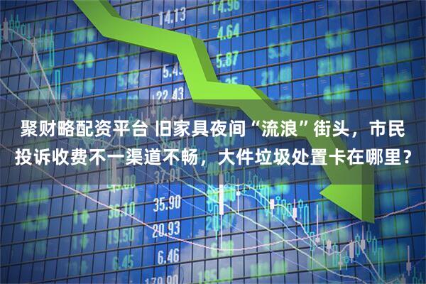 聚财略配资平台 旧家具夜间“流浪”街头，市民投诉收费不一渠道不畅，大件垃圾处置卡在哪里？