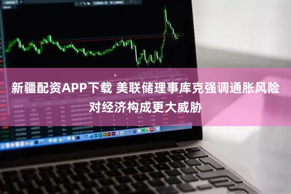 新疆配资APP下载 美联储理事库克强调通胀风险对经济构成更大威胁