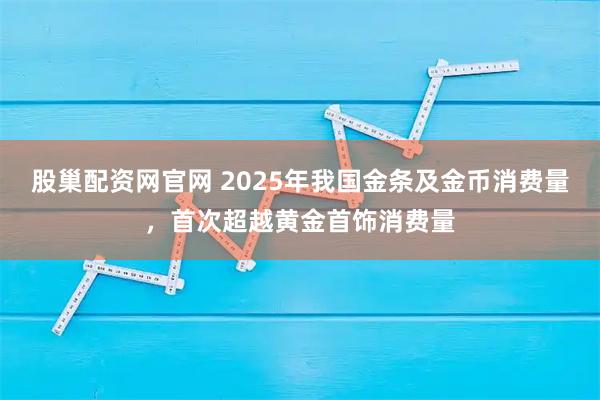 股巢配资网官网 2025年我国金条及金币消费量，首次超越黄金首饰消费量