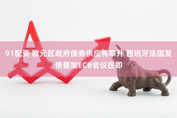91配资 欧元区政府债券供应将攀升 西班牙法国发债叠加ECB会议在即