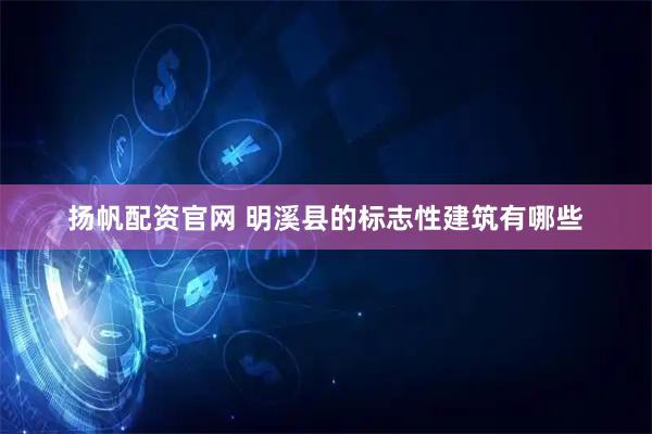 扬帆配资官网 明溪县的标志性建筑有哪些
