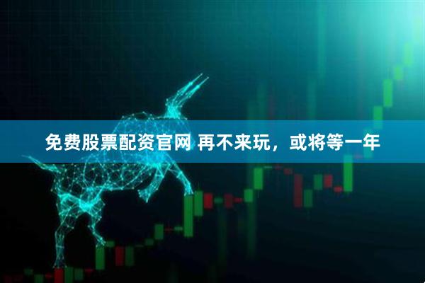 免费股票配资官网 再不来玩，或将等一年