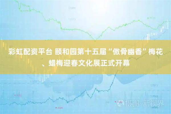 彩虹配资平台 颐和园第十五届“傲骨幽香”梅花、蜡梅迎春文化展正式开幕