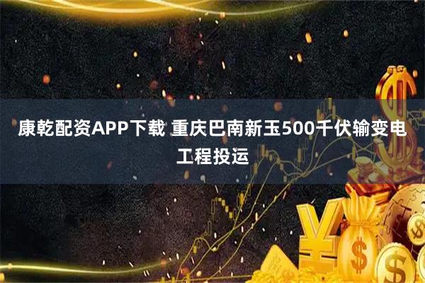 康乾配资APP下载 重庆巴南新玉500千伏输变电工程投运