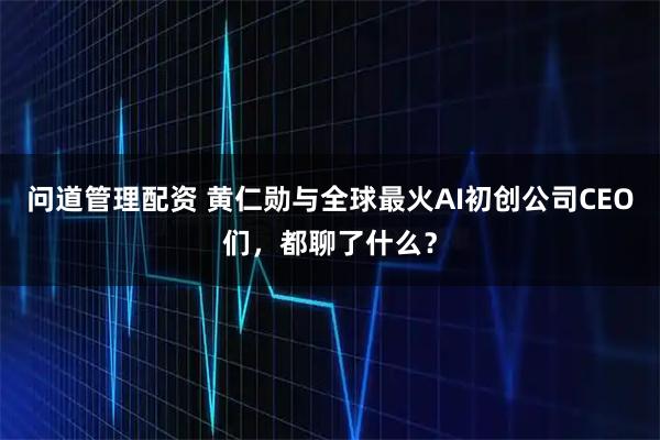 问道管理配资 黄仁勋与全球最火AI初创公司CEO们，都聊了什么？
