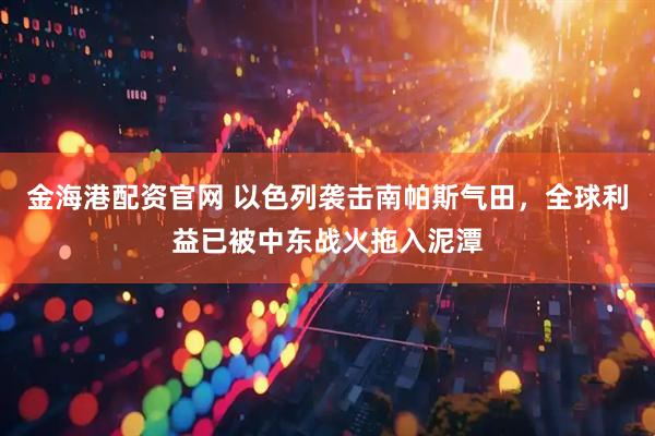 金海港配资官网 以色列袭击南帕斯气田，全球利益已被中东战火拖入泥潭
