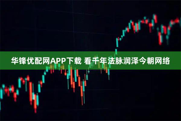 华锋优配网APP下载 看千年法脉润泽今朝网络