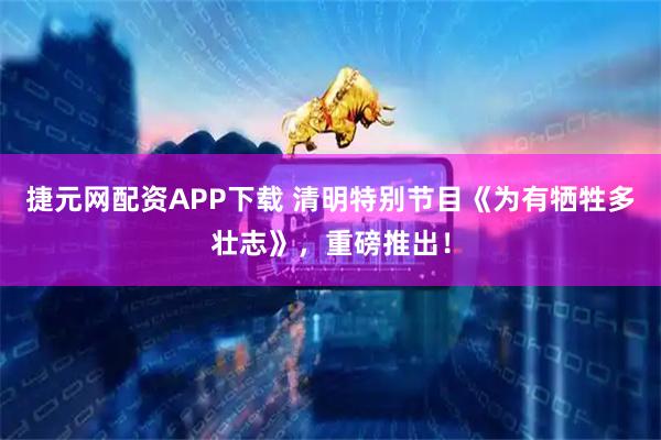 捷元网配资APP下载 清明特别节目《为有牺牲多壮志》，重磅推出！
