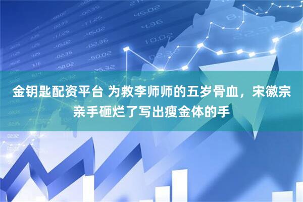 金钥匙配资平台 为救李师师的五岁骨血，宋徽宗亲手砸烂了写出瘦金体的手