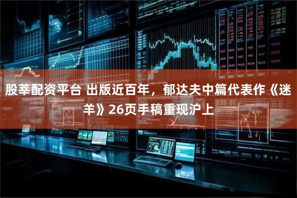 股莘配资平台 出版近百年，郁达夫中篇代表作《迷羊》26页手稿重现沪上