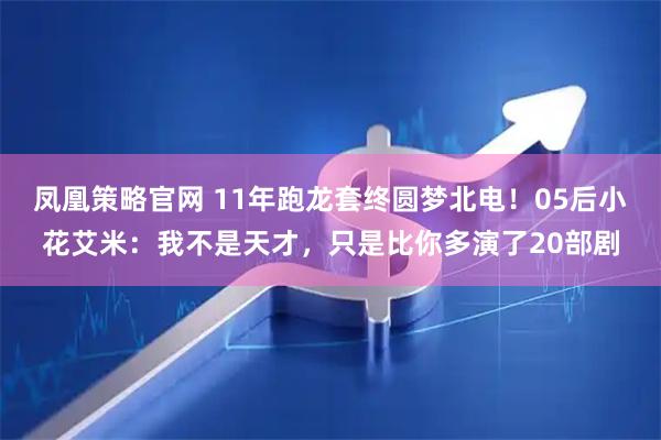 凤凰策略官网 11年跑龙套终圆梦北电！05后小花艾米：我不是天才，只是比你多演了20部剧