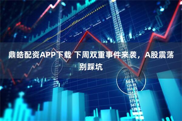 鼎皓配资APP下载 下周双重事件来袭，A股震荡别踩坑