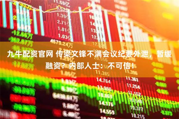 九牛配资官网 传梁文锋不满会议纪要外泄，暂缓融资？内部人士：不可信！