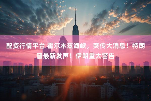 配资行情平台 霍尔木兹海峡，突传大消息！特朗普最新发声！伊朗重大警告