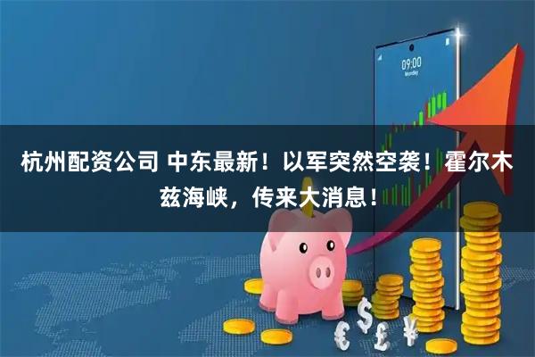 杭州配资公司 中东最新！以军突然空袭！霍尔木兹海峡，传来大消息！