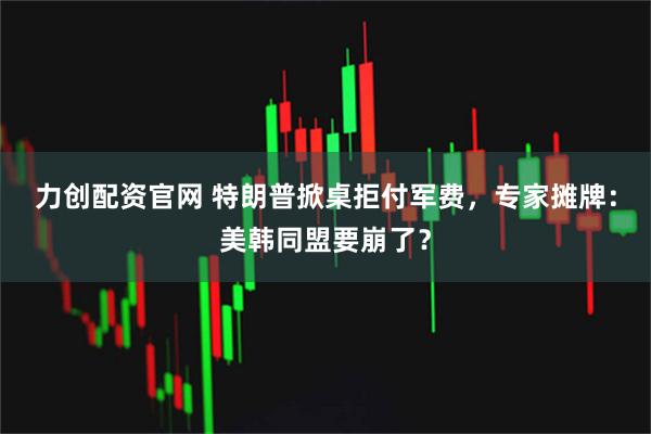 力创配资官网 特朗普掀桌拒付军费，专家摊牌：美韩同盟要崩了？