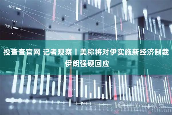 投查查官网 记者观察丨美称将对伊实施新经济制裁 伊朗强硬回应
