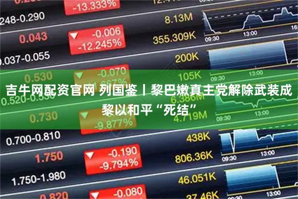 吉牛网配资官网 列国鉴丨黎巴嫩真主党解除武装成黎以和平“死结”