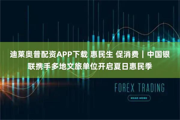 迪莱奥普配资APP下载 惠民生 促消费｜中国银联携手多地文旅单位开启夏日惠民季