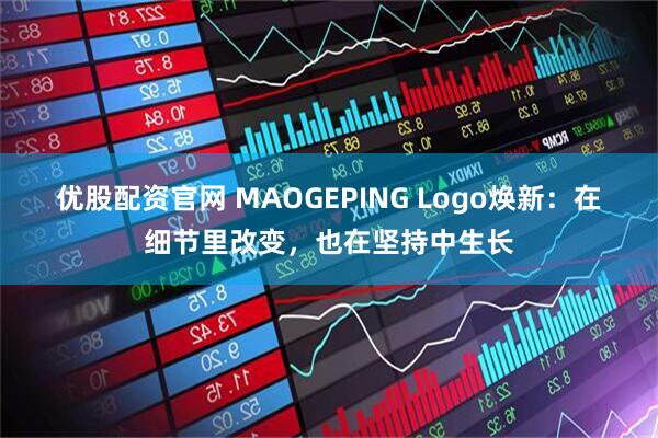 优股配资官网 MAOGEPING Logo焕新：在细节里改变，也在坚持中生长