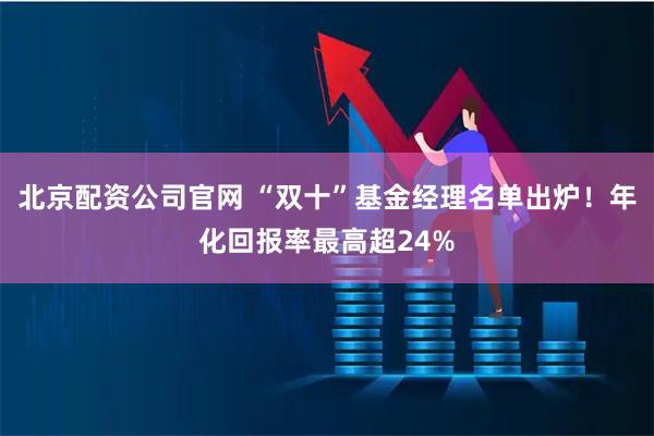 北京配资公司官网 “双十”基金经理名单出炉!年化回报率最高超24%